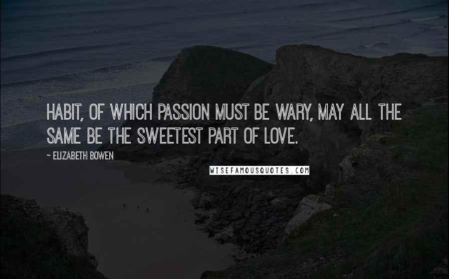 Elizabeth Bowen Quotes: Habit, of which passion must be wary, may all the same be the sweetest part of love.