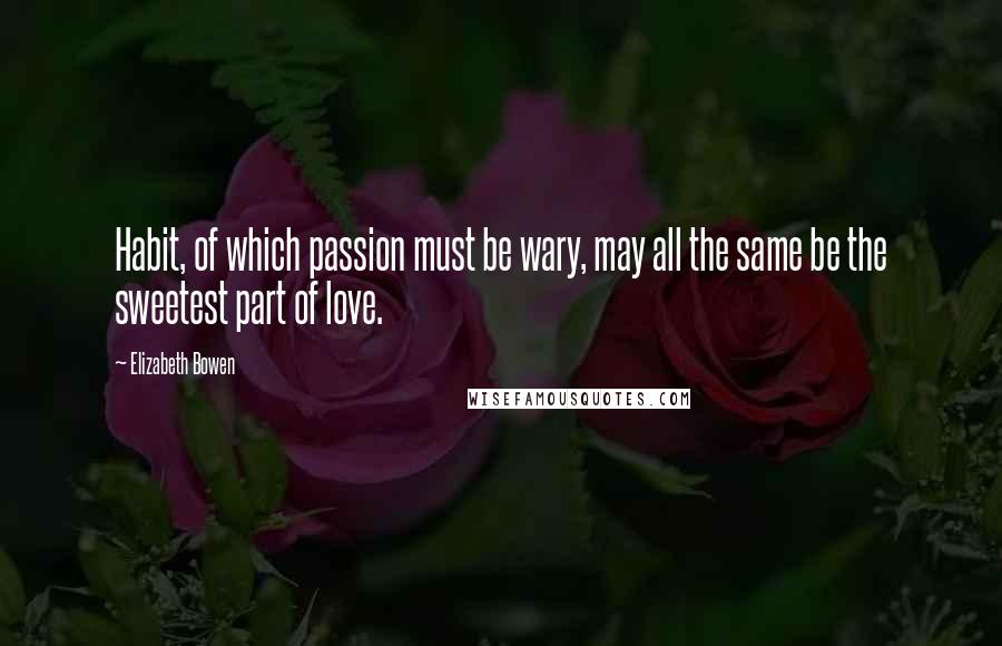 Elizabeth Bowen Quotes: Habit, of which passion must be wary, may all the same be the sweetest part of love.