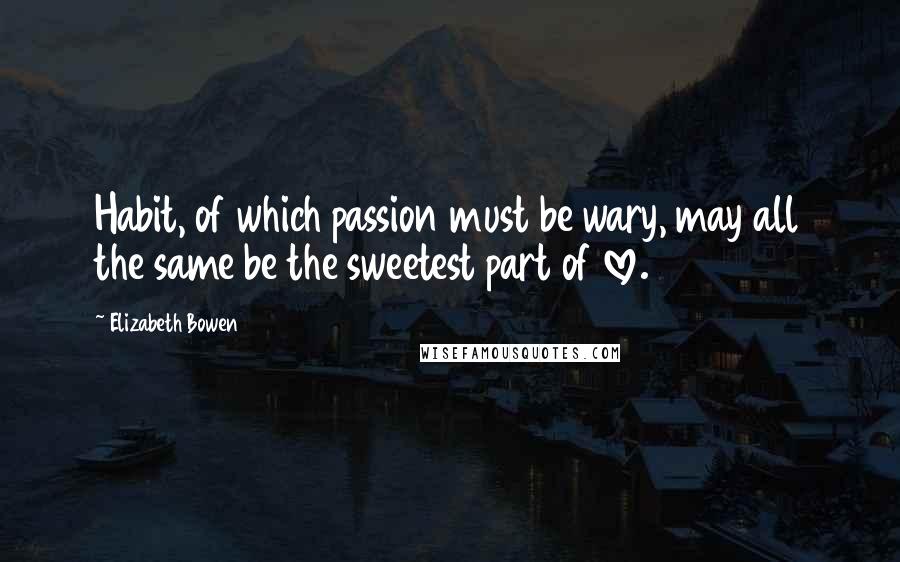 Elizabeth Bowen Quotes: Habit, of which passion must be wary, may all the same be the sweetest part of love.