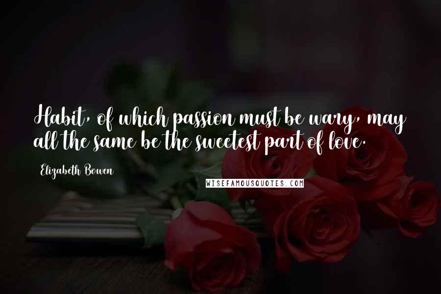 Elizabeth Bowen Quotes: Habit, of which passion must be wary, may all the same be the sweetest part of love.