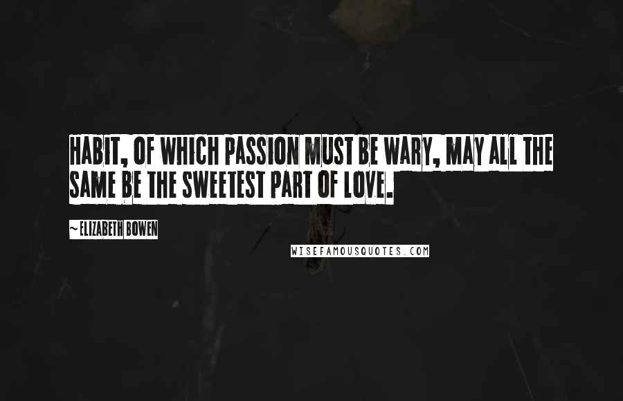 Elizabeth Bowen Quotes: Habit, of which passion must be wary, may all the same be the sweetest part of love.