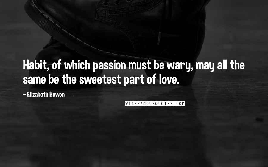 Elizabeth Bowen Quotes: Habit, of which passion must be wary, may all the same be the sweetest part of love.