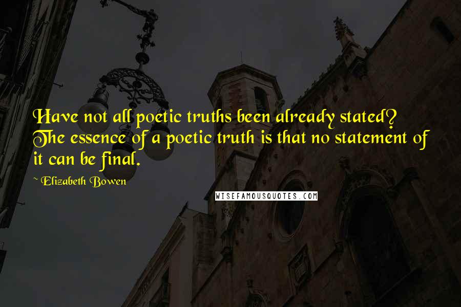 Elizabeth Bowen Quotes: Have not all poetic truths been already stated? The essence of a poetic truth is that no statement of it can be final.