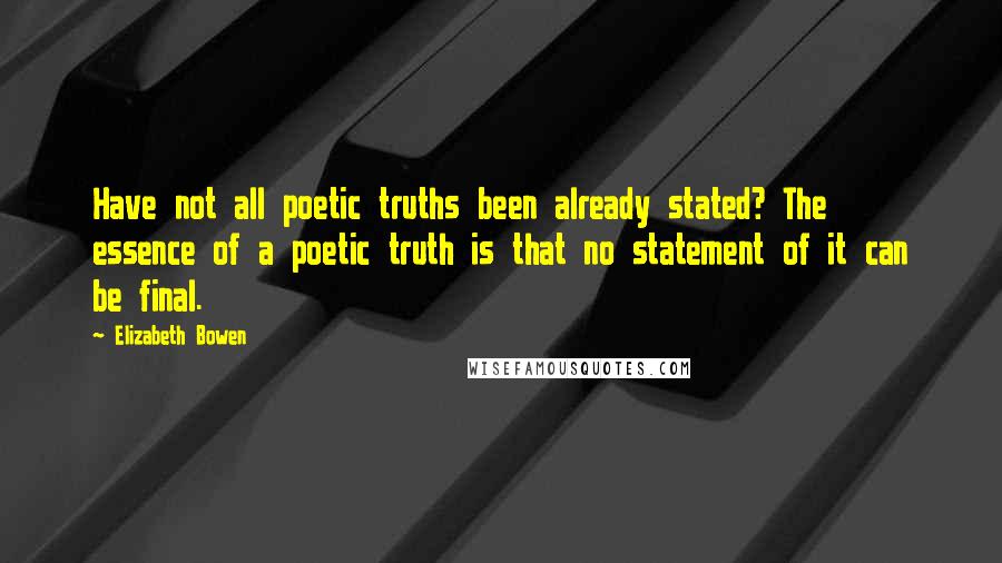 Elizabeth Bowen Quotes: Have not all poetic truths been already stated? The essence of a poetic truth is that no statement of it can be final.