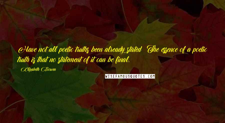 Elizabeth Bowen Quotes: Have not all poetic truths been already stated? The essence of a poetic truth is that no statement of it can be final.