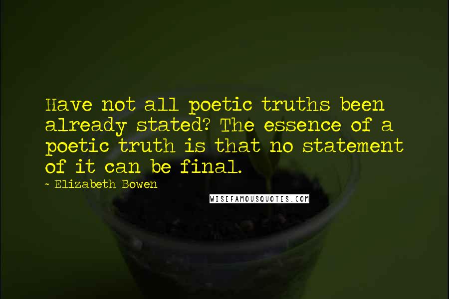 Elizabeth Bowen Quotes: Have not all poetic truths been already stated? The essence of a poetic truth is that no statement of it can be final.