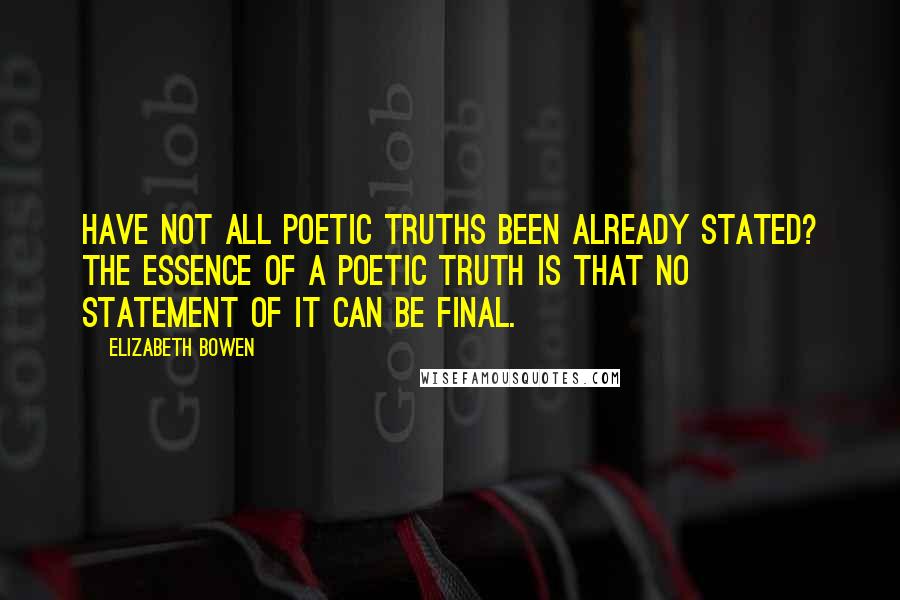 Elizabeth Bowen Quotes: Have not all poetic truths been already stated? The essence of a poetic truth is that no statement of it can be final.