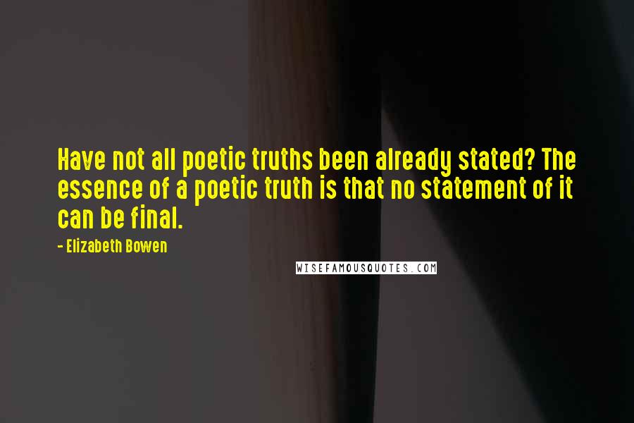 Elizabeth Bowen Quotes: Have not all poetic truths been already stated? The essence of a poetic truth is that no statement of it can be final.