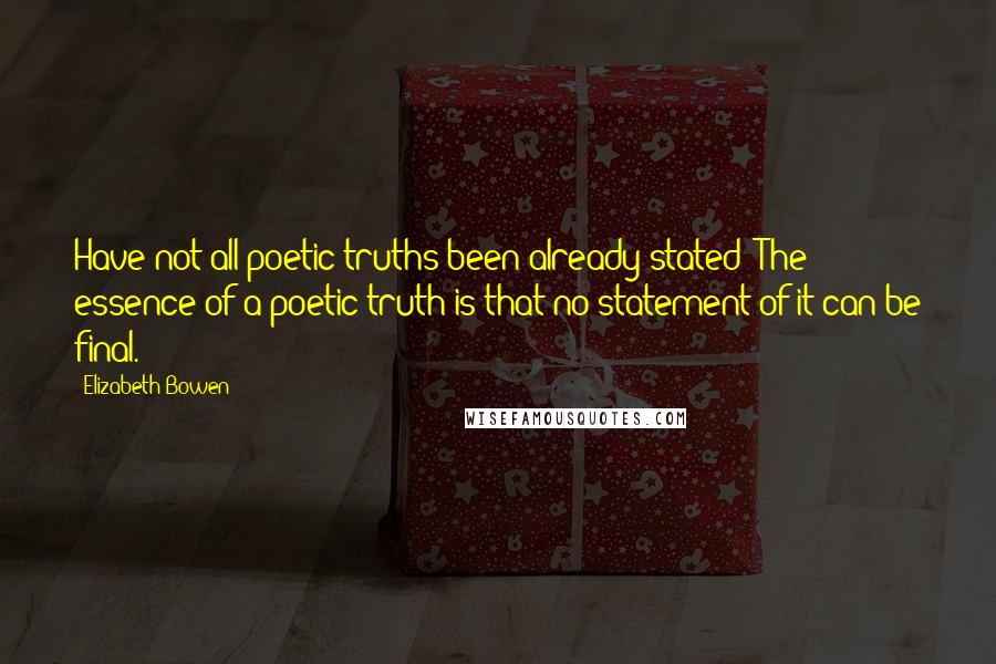 Elizabeth Bowen Quotes: Have not all poetic truths been already stated? The essence of a poetic truth is that no statement of it can be final.