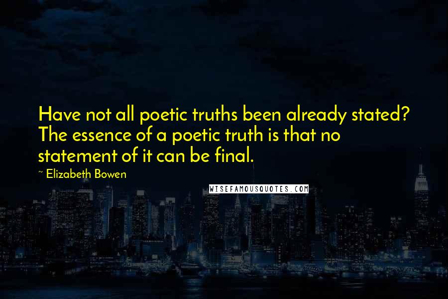 Elizabeth Bowen Quotes: Have not all poetic truths been already stated? The essence of a poetic truth is that no statement of it can be final.