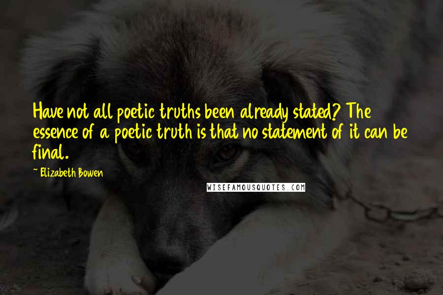 Elizabeth Bowen Quotes: Have not all poetic truths been already stated? The essence of a poetic truth is that no statement of it can be final.