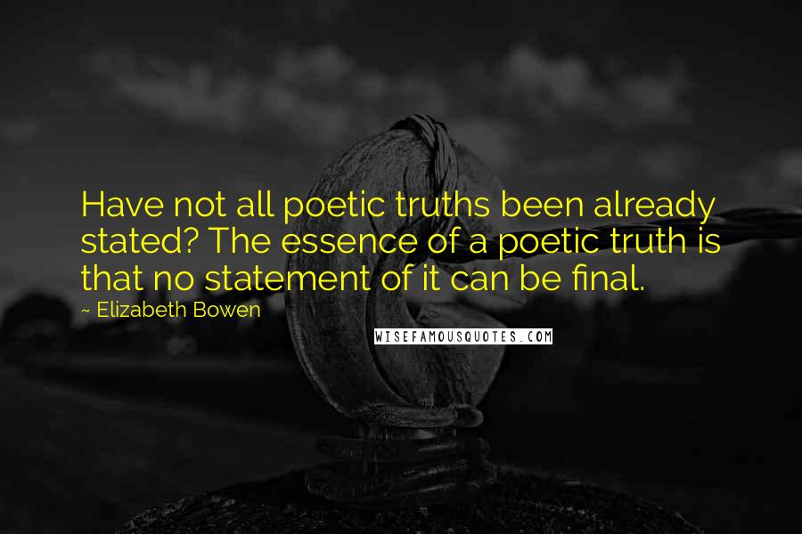 Elizabeth Bowen Quotes: Have not all poetic truths been already stated? The essence of a poetic truth is that no statement of it can be final.