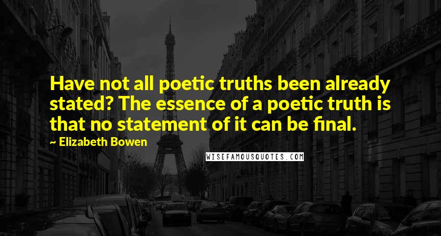 Elizabeth Bowen Quotes: Have not all poetic truths been already stated? The essence of a poetic truth is that no statement of it can be final.