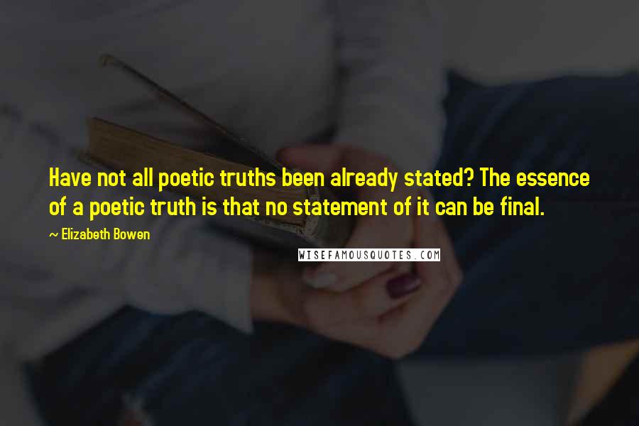 Elizabeth Bowen Quotes: Have not all poetic truths been already stated? The essence of a poetic truth is that no statement of it can be final.