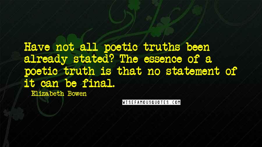 Elizabeth Bowen Quotes: Have not all poetic truths been already stated? The essence of a poetic truth is that no statement of it can be final.