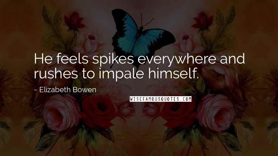 Elizabeth Bowen Quotes: He feels spikes everywhere and rushes to impale himself.