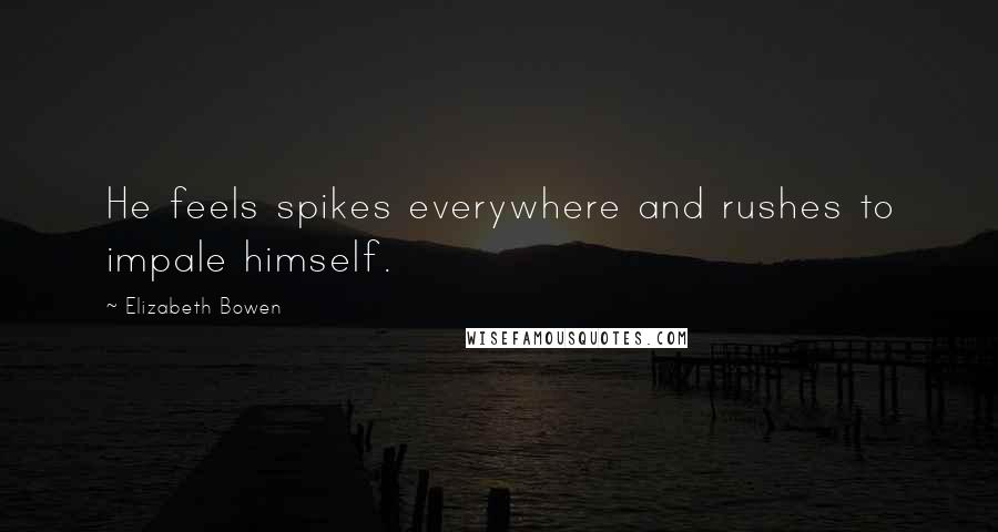 Elizabeth Bowen Quotes: He feels spikes everywhere and rushes to impale himself.