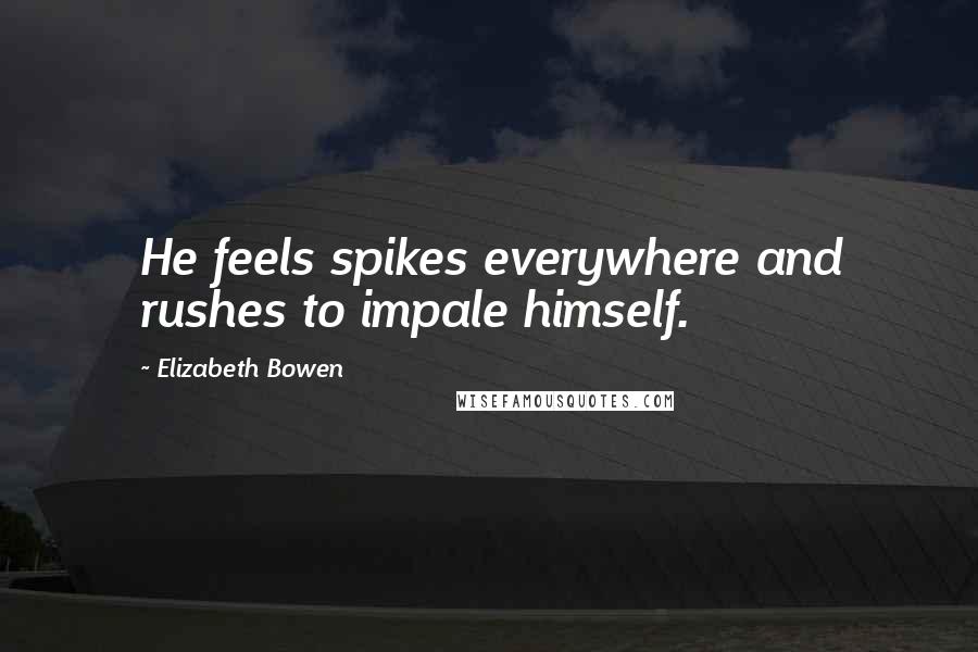 Elizabeth Bowen Quotes: He feels spikes everywhere and rushes to impale himself.