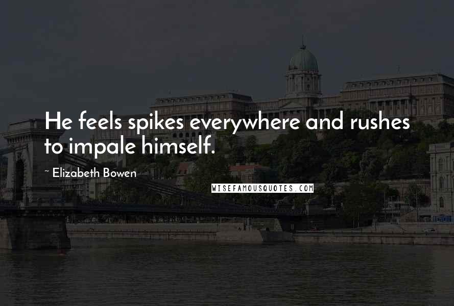 Elizabeth Bowen Quotes: He feels spikes everywhere and rushes to impale himself.