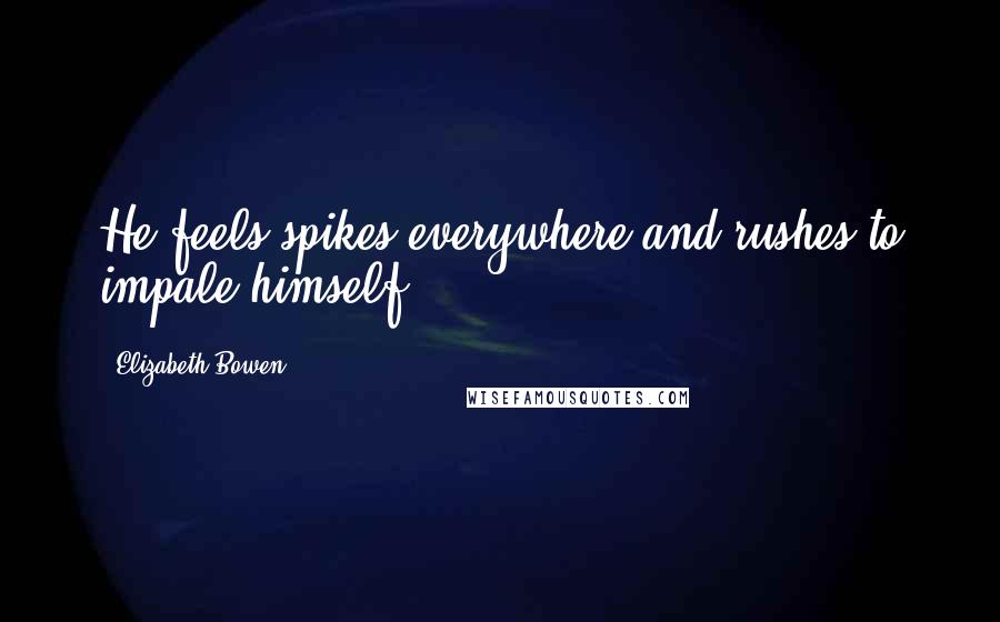 Elizabeth Bowen Quotes: He feels spikes everywhere and rushes to impale himself.