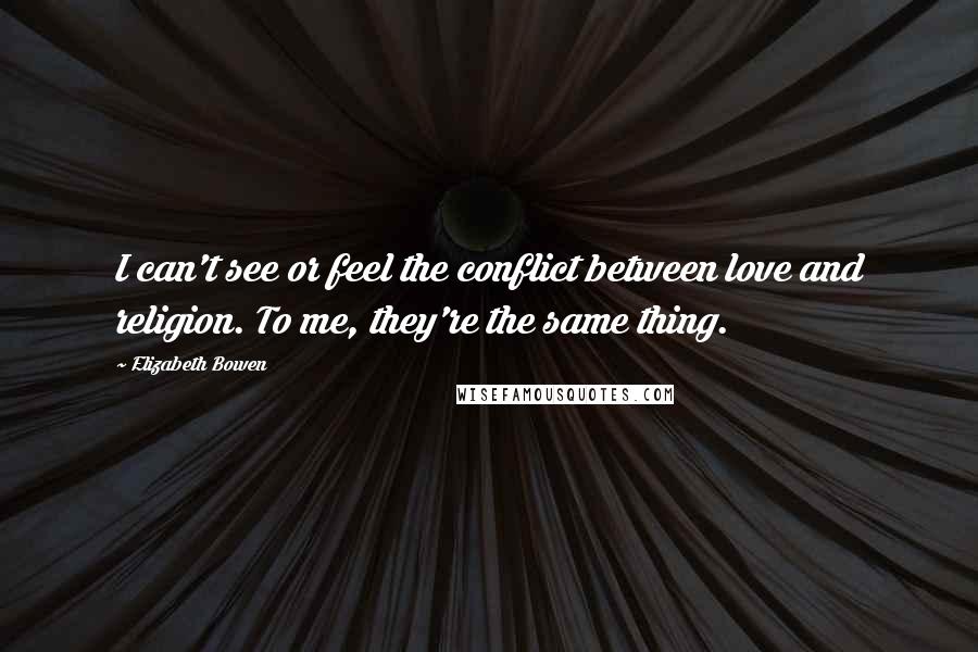 Elizabeth Bowen Quotes: I can't see or feel the conflict between love and religion. To me, they're the same thing.