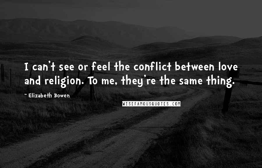 Elizabeth Bowen Quotes: I can't see or feel the conflict between love and religion. To me, they're the same thing.