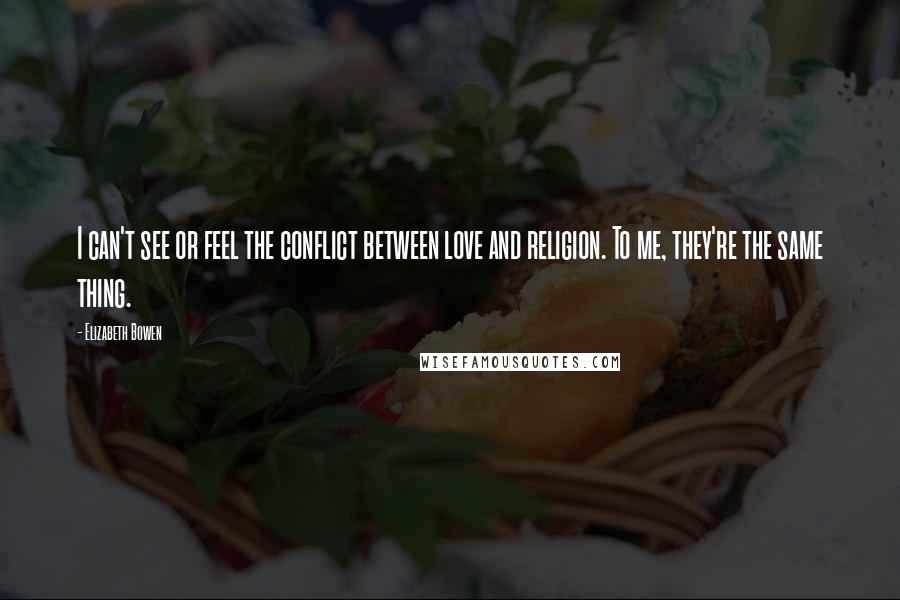 Elizabeth Bowen Quotes: I can't see or feel the conflict between love and religion. To me, they're the same thing.