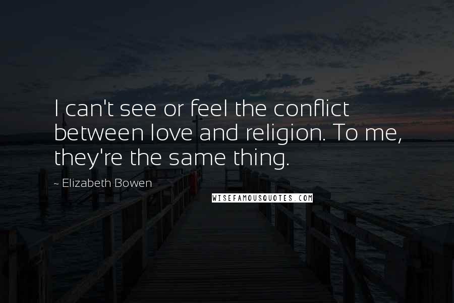 Elizabeth Bowen Quotes: I can't see or feel the conflict between love and religion. To me, they're the same thing.