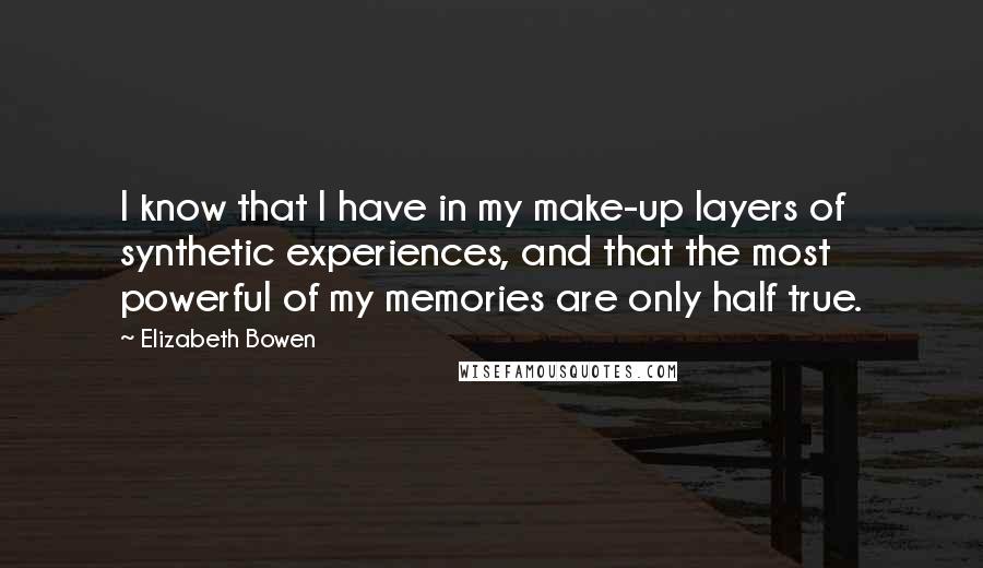 Elizabeth Bowen Quotes: I know that I have in my make-up layers of synthetic experiences, and that the most powerful of my memories are only half true.