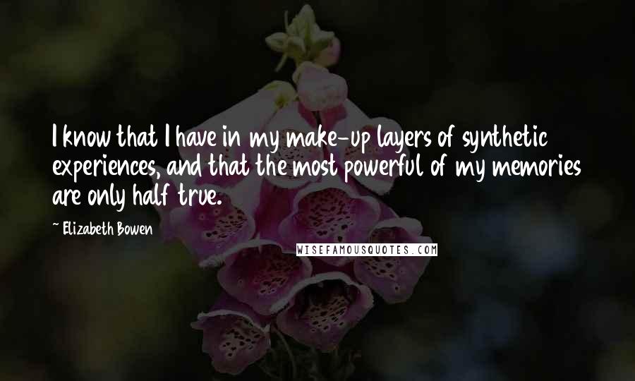 Elizabeth Bowen Quotes: I know that I have in my make-up layers of synthetic experiences, and that the most powerful of my memories are only half true.
