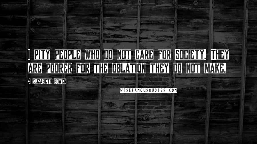 Elizabeth Bowen Quotes: I pity people who do not care for Society. They are poorer for the oblation they do not make.