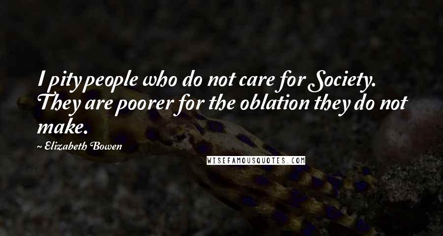 Elizabeth Bowen Quotes: I pity people who do not care for Society. They are poorer for the oblation they do not make.
