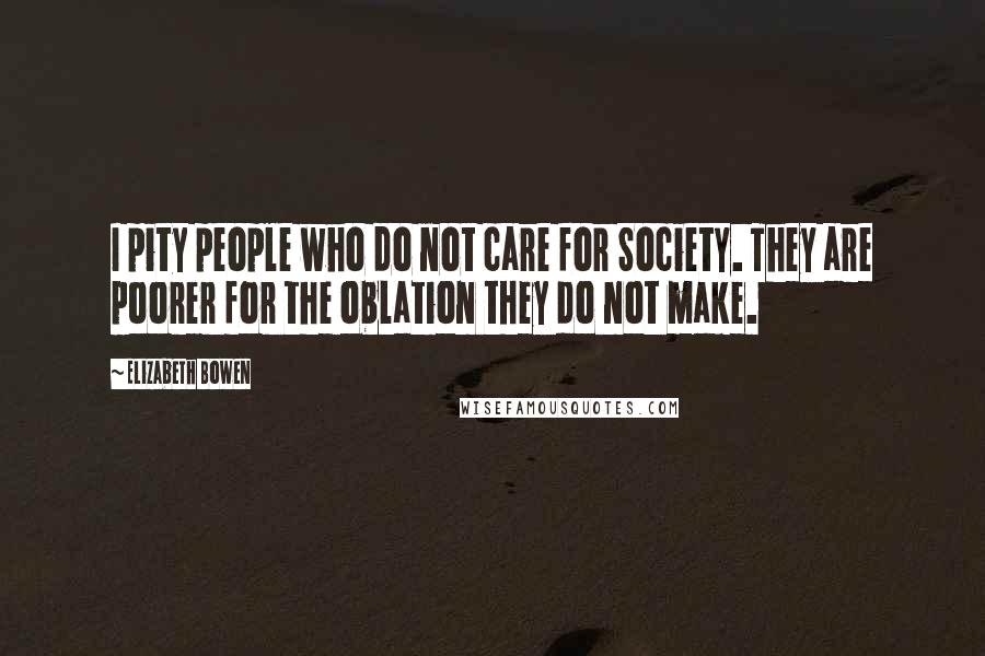 Elizabeth Bowen Quotes: I pity people who do not care for Society. They are poorer for the oblation they do not make.