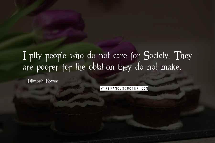 Elizabeth Bowen Quotes: I pity people who do not care for Society. They are poorer for the oblation they do not make.