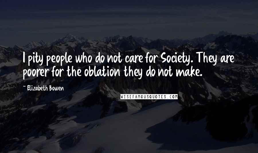 Elizabeth Bowen Quotes: I pity people who do not care for Society. They are poorer for the oblation they do not make.