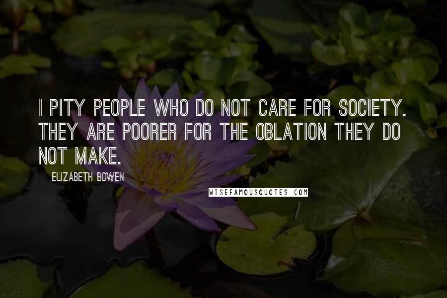 Elizabeth Bowen Quotes: I pity people who do not care for Society. They are poorer for the oblation they do not make.
