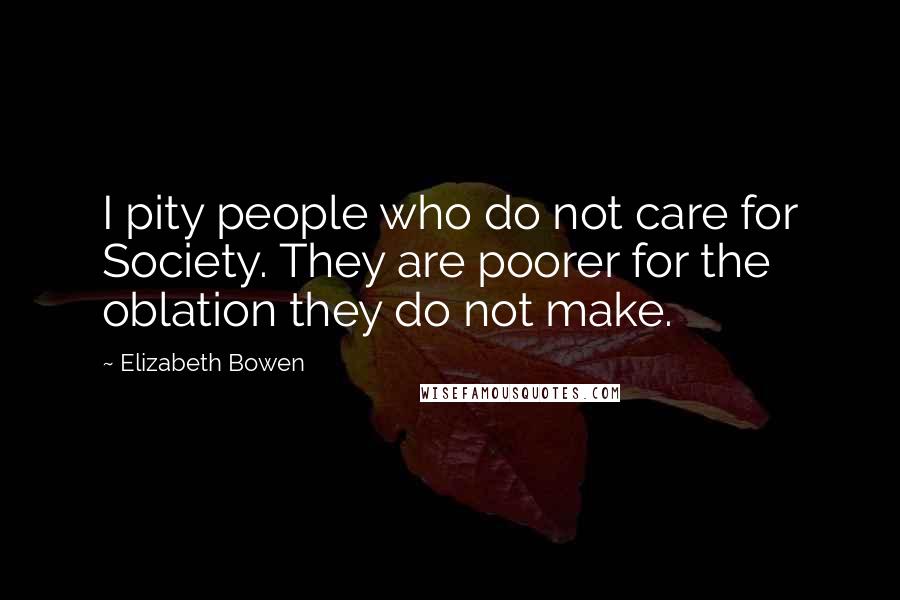 Elizabeth Bowen Quotes: I pity people who do not care for Society. They are poorer for the oblation they do not make.