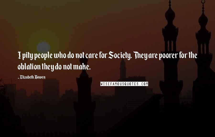 Elizabeth Bowen Quotes: I pity people who do not care for Society. They are poorer for the oblation they do not make.