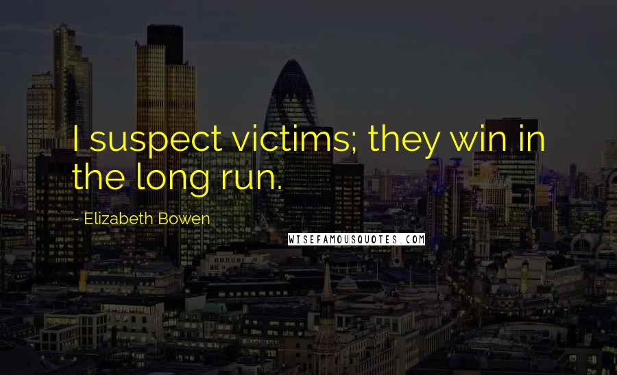 Elizabeth Bowen Quotes: I suspect victims; they win in the long run.