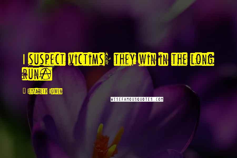 Elizabeth Bowen Quotes: I suspect victims; they win in the long run.