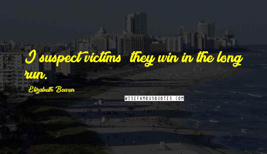 Elizabeth Bowen Quotes: I suspect victims; they win in the long run.