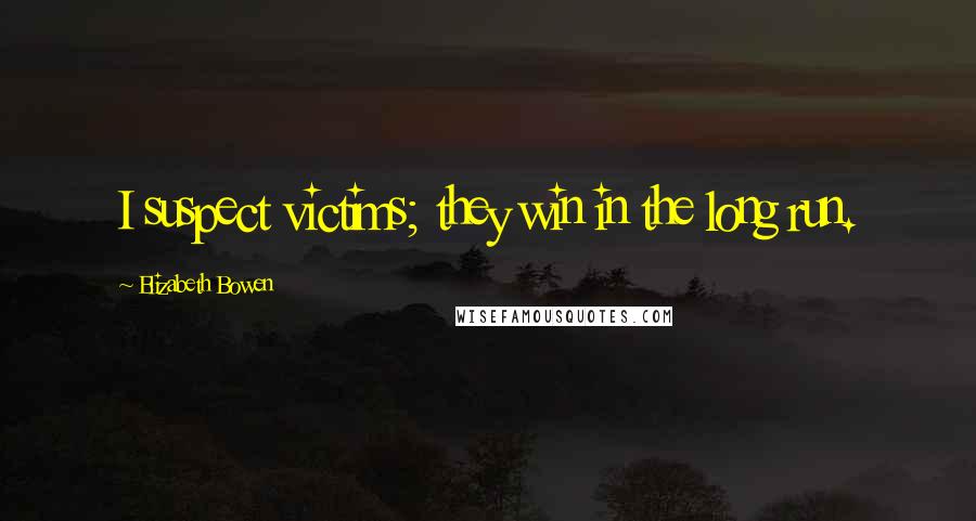 Elizabeth Bowen Quotes: I suspect victims; they win in the long run.