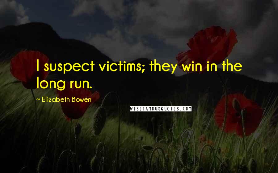 Elizabeth Bowen Quotes: I suspect victims; they win in the long run.