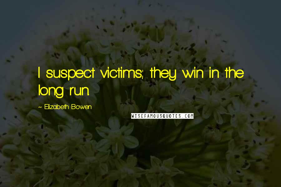 Elizabeth Bowen Quotes: I suspect victims; they win in the long run.