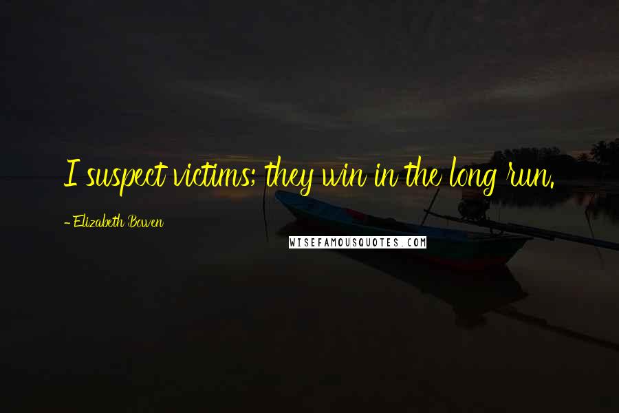 Elizabeth Bowen Quotes: I suspect victims; they win in the long run.