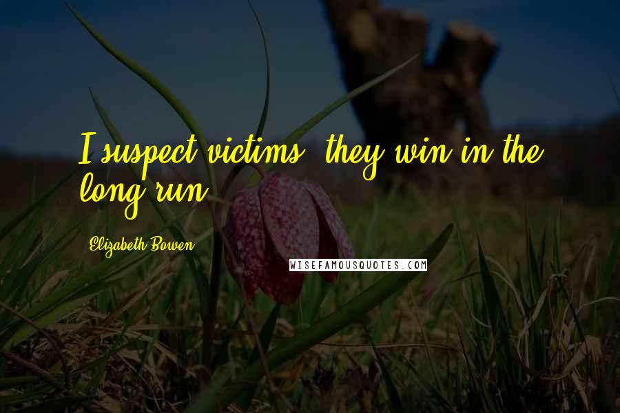 Elizabeth Bowen Quotes: I suspect victims; they win in the long run.