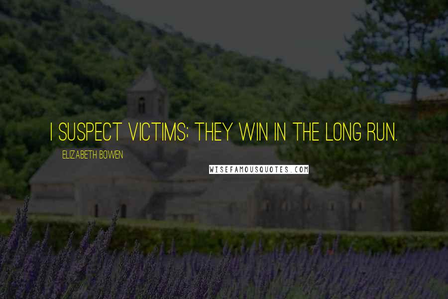 Elizabeth Bowen Quotes: I suspect victims; they win in the long run.