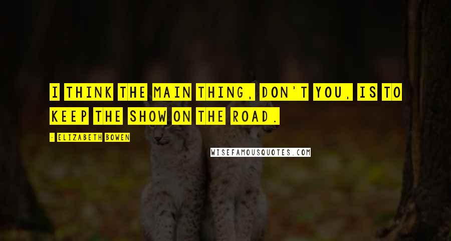 Elizabeth Bowen Quotes: I think the main thing, don't you, is to keep the show on the road.