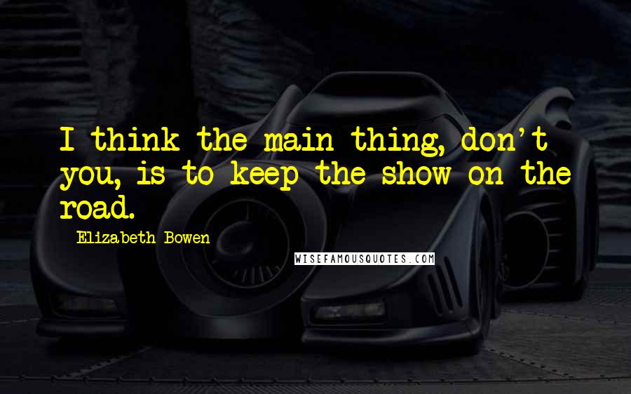 Elizabeth Bowen Quotes: I think the main thing, don't you, is to keep the show on the road.