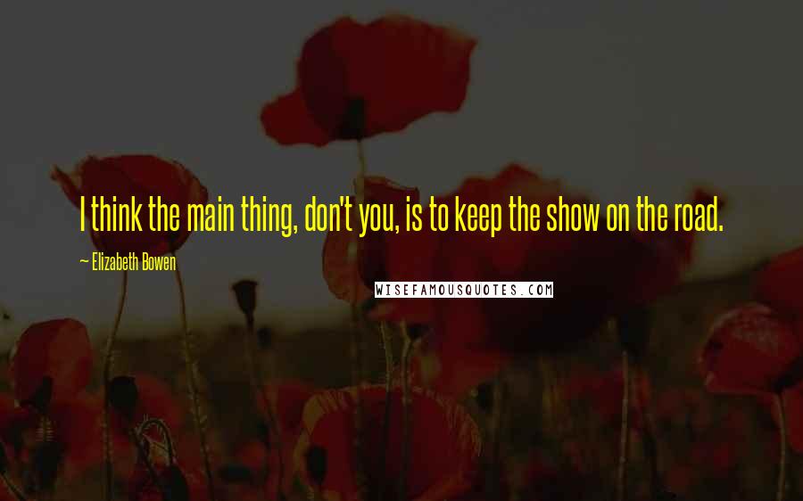 Elizabeth Bowen Quotes: I think the main thing, don't you, is to keep the show on the road.